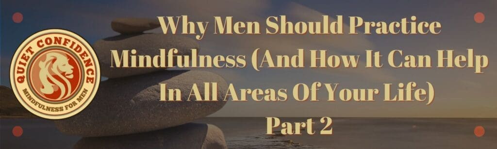 1 | Why Men Should Practice Mindfulness (And How It Can Help In All Areas Of Your Life) Part 2