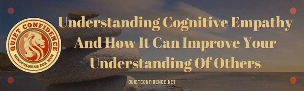 Understanding Cognitive Empathy And How It Can Improve Your Understanding Of Others | Understanding Cognitive Empathy And How It Can Improve Your Understanding Of Others